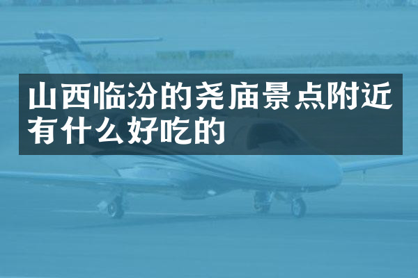 山西临汾的尧庙景点附近有什么好吃的