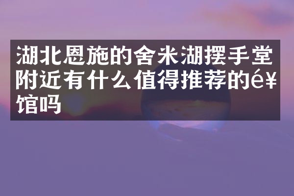 湖北恩施的舍米湖摆手堂附近有什么值得推荐的饭馆吗