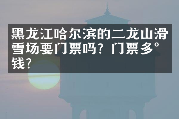 黑龙江哈尔滨的二龙山滑雪场要门票吗？门票多少钱？