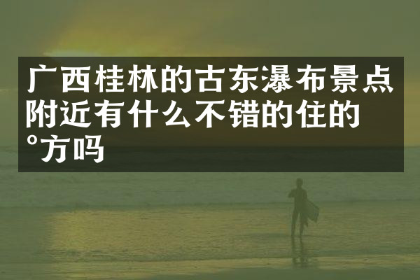 广西桂林的古东瀑布景点附近有什么不错的住的地方吗