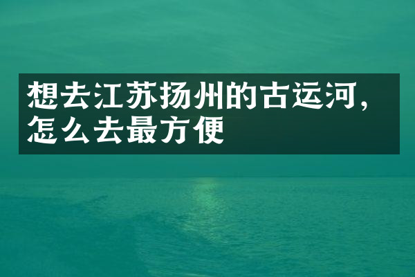 想去江苏扬州的古运河，怎么去最方便