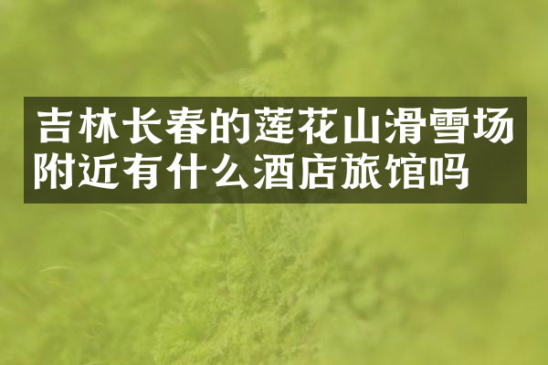 吉林长春的莲花山滑雪场附近有什么酒店旅馆吗