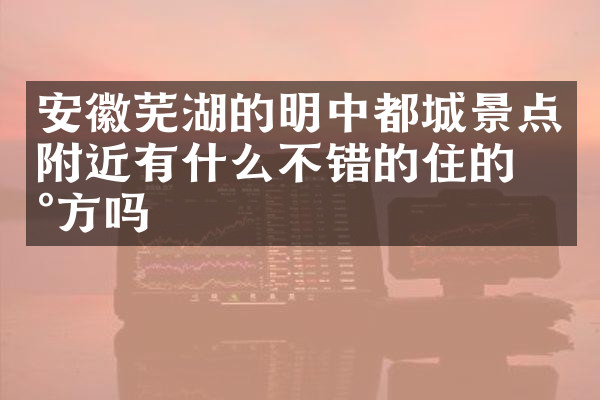 安徽芜湖的明中都城景点附近有什么不错的住的地方吗