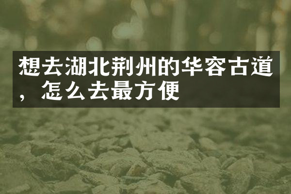 想去湖北荆州的华容古道，怎么去最方便