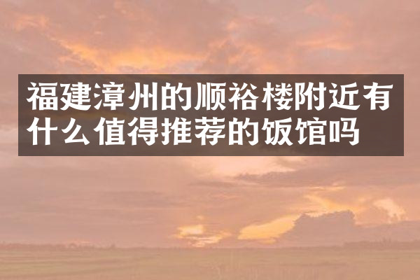 福建漳州的顺裕楼附近有什么值得推荐的饭馆吗