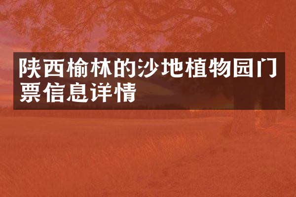 陕西榆林的沙地植物园门票信息详情