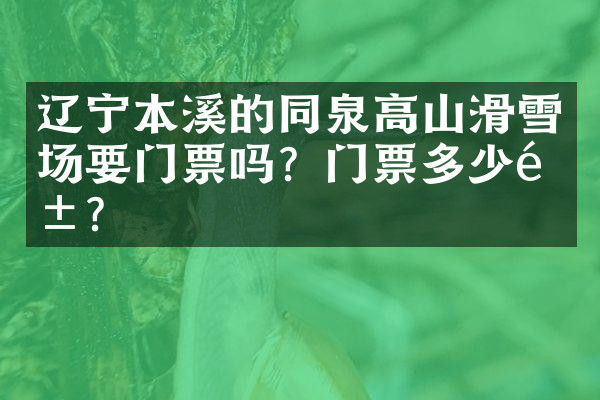 辽宁本溪的同泉高山滑雪场要门票吗？门票多少钱？