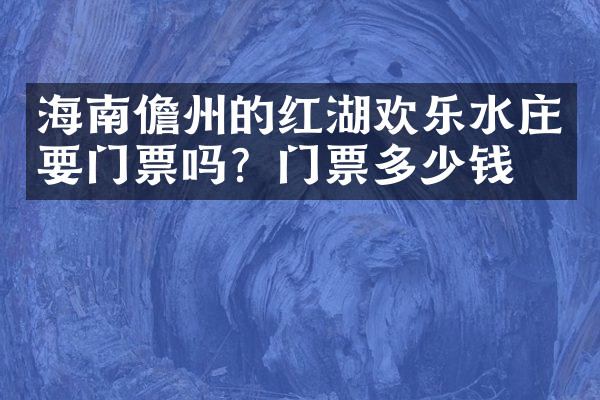 海南儋州的红湖欢乐水庄要门票吗？门票多少钱？