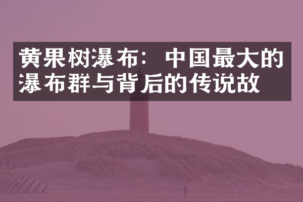 黄果树瀑布：中国最大的瀑布群与背后的传说故事