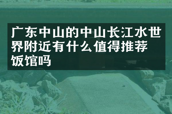 广东中山的中山长江水世界附近有什么值得推荐的饭馆吗
