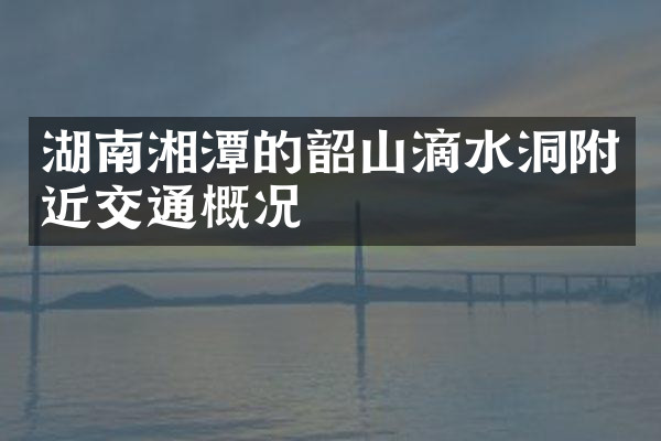 湖南湘潭的韶山滴水洞附近交通概况