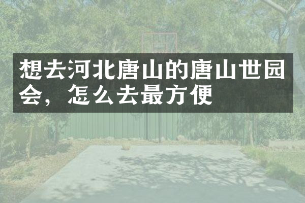想去河北唐山的唐山世园会，怎么去最方便