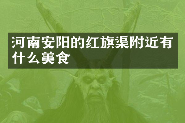 河南安阳的红旗渠附近有什么美食