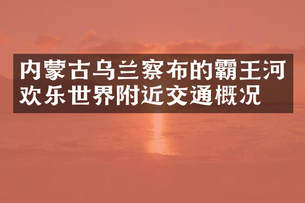 内蒙古乌兰察布的霸王河欢乐世界附近交通概况