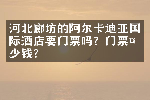 河北廊坊的阿尔卡迪亚国际酒店要门票吗？门票多少钱？