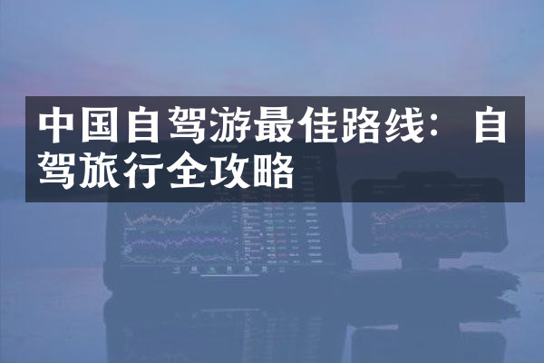 中国自驾游最佳路线：自驾旅行全攻略