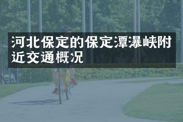 河北保定的保定潭瀑峡附近交通概况