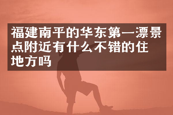 福建南平的华东第一漂景点附近有什么不错的住的地方吗