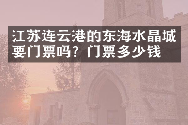 江苏连云港的东海水晶城要门票吗？门票多少钱？
