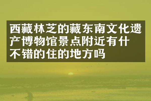 西藏林芝的藏东南文化遗产博物馆景点附近有什么不错的住的地方吗