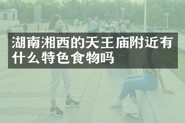 湖南湘西的天王庙附近有什么特色食物吗