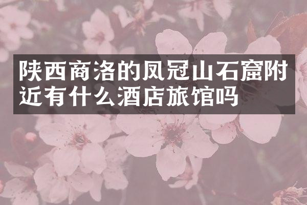 陕西商洛的凤冠山石窟附近有什么酒店旅馆吗