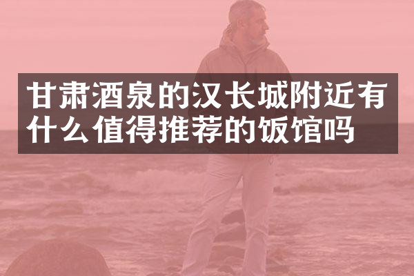 甘肃酒泉的汉长城附近有什么值得推荐的饭馆吗