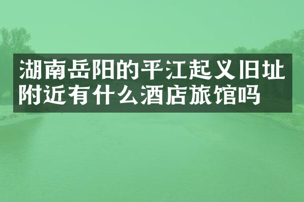 湖南岳阳的平江起义旧址附近有什么酒店旅馆吗