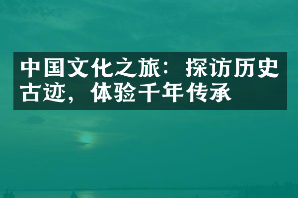 中国文化之旅：探访历史古迹，体验千年传承