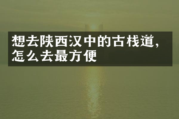 想去陕西汉中的古栈道，怎么去最方便