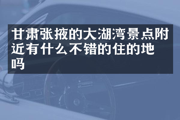 甘肃张掖的大湖湾景点附近有什么不错的住的地方吗