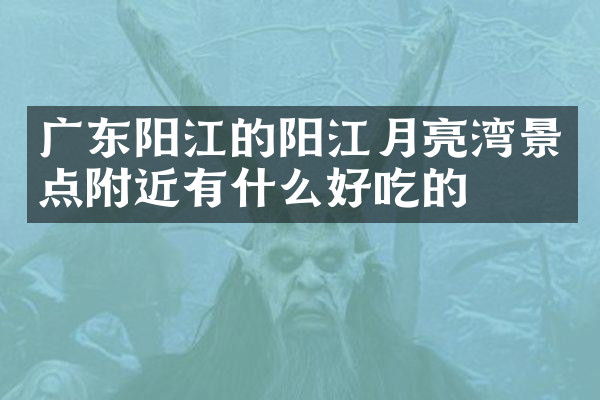 广东阳江的阳江月亮湾景点附近有什么好吃的