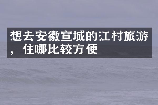 想去安徽宣城的江村旅游，住哪比较方便