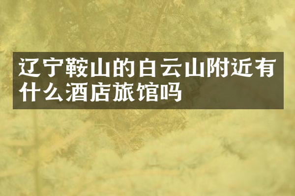 辽宁鞍山的白云山附近有什么酒店旅馆吗