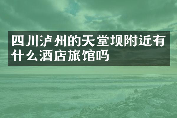 四川泸州的天堂坝附近有什么酒店旅馆吗