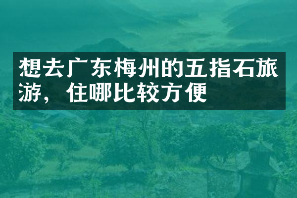 想去广东梅州的五指石旅游，住哪比较方便
