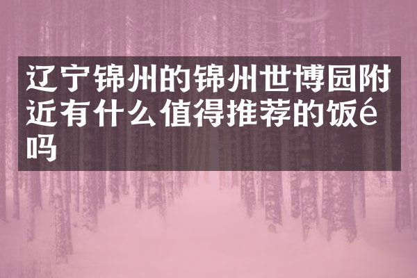 辽宁锦州的锦州世博园附近有什么值得推荐的饭馆吗