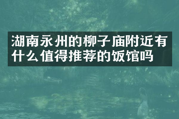湖南永州的柳子庙附近有什么值得推荐的饭馆吗