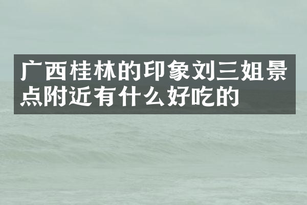 广西桂林的印象刘三姐景点附近有什么好吃的