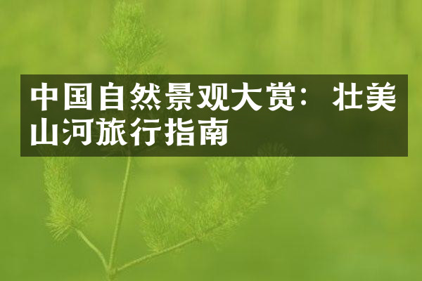 中国自然景观大赏：壮美山河旅行指南