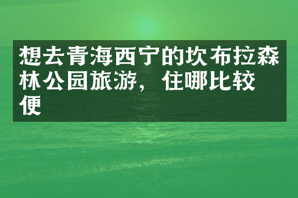 想去青海西宁的坎布拉森林公园旅游，住哪比较方便