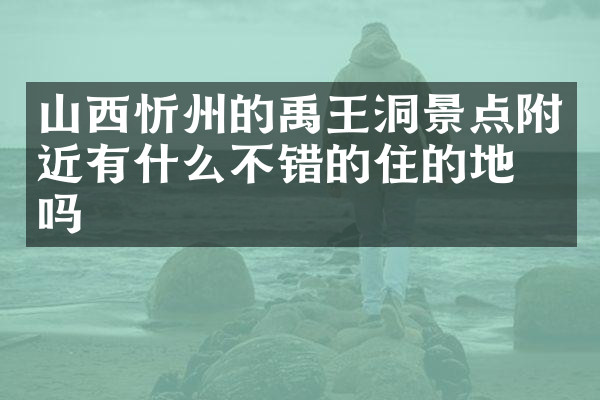山西忻州的禹王洞景点附近有什么不错的住的地方吗