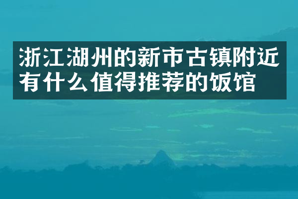 浙江湖州的新市古镇附近有什么值得推荐的饭馆吗