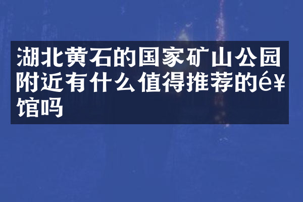 湖北黄石的国家矿山公园附近有什么值得推荐的饭馆吗