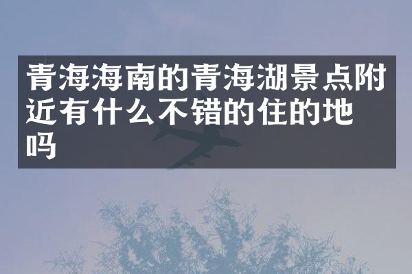 青海海南的青海湖景点附近有什么不错的住的地方吗