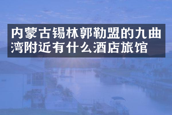 内蒙古锡林郭勒盟的九曲湾附近有什么酒店旅馆吗