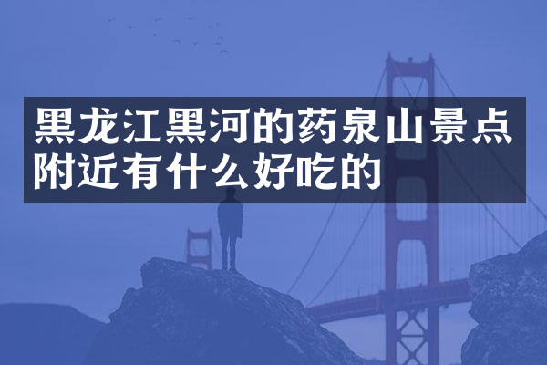 黑龙江黑河的药泉山景点附近有什么好吃的