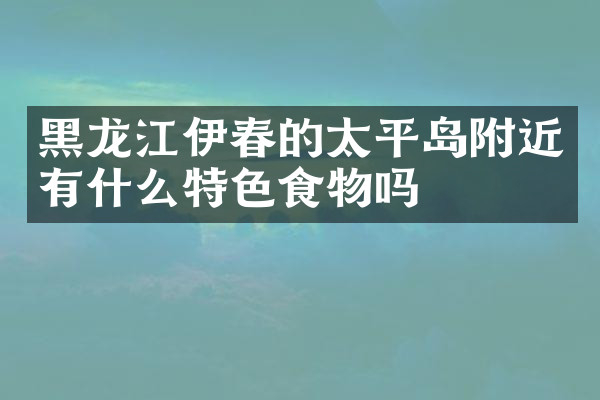 黑龙江伊春的太平岛附近有什么特色食物吗