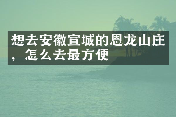 想去安徽宣城的恩龙山庄，怎么去最方便