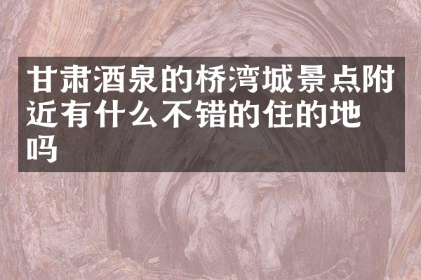 甘肃酒泉的桥湾城景点附近有什么不错的住的地方吗